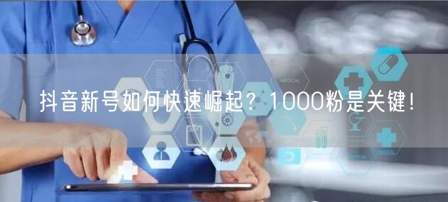 抖音新号如何快速崛起？1000粉是关键！