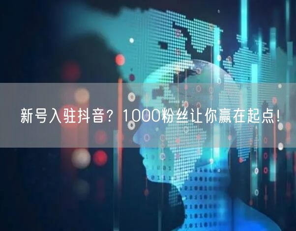 新号入驻抖音？1000粉丝让你赢在起点！