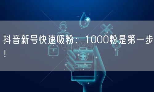 抖音新号快速吸粉：1000粉是第一步！