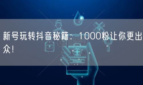 新号玩转抖音秘籍：1000粉让你更出众！