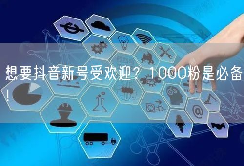 想要抖音新号受欢迎？1000粉是必备！