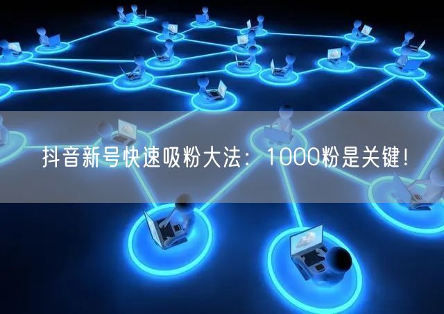 抖音新号快速吸粉大法：1000粉是关键！