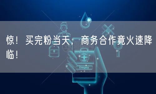 惊！买完粉当天，商务合作竟火速降临！