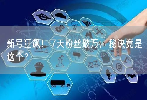 新号狂飙！7天粉丝破万，秘诀竟是这个？