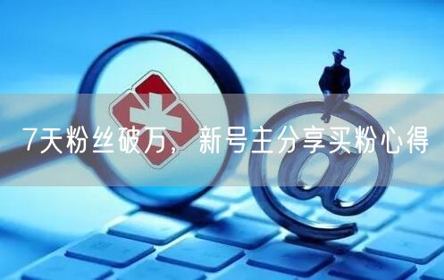 7天粉丝破万，新号主分享买粉心得