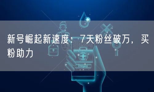 新号崛起新速度：7天粉丝破万，买粉助力