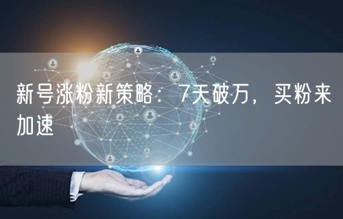 新号涨粉新策略：7天破万，买粉来加速