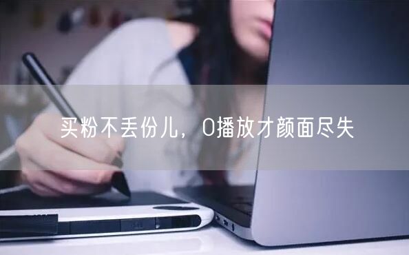 买粉不丢份儿，0播放才颜面尽失