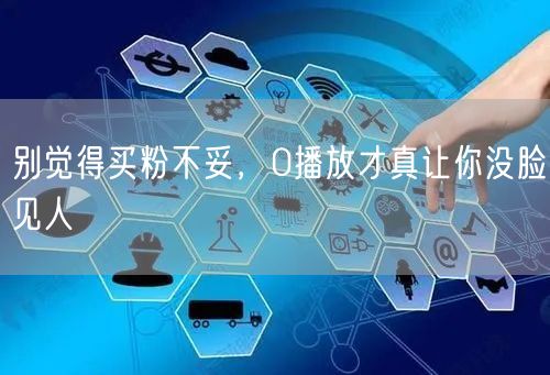别觉得买粉不妥，0播放才真让你没脸见人