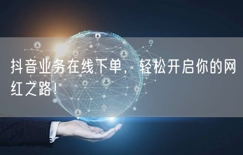 抖音业务在线下单，轻松开启你的网红之路！