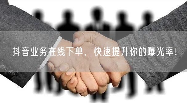 抖音业务在线下单，快速提升你的曝光率！