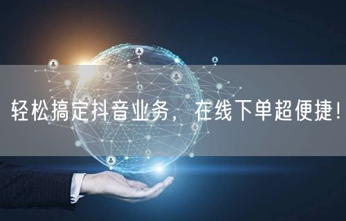 轻松搞定抖音业务，在线下单超便捷！