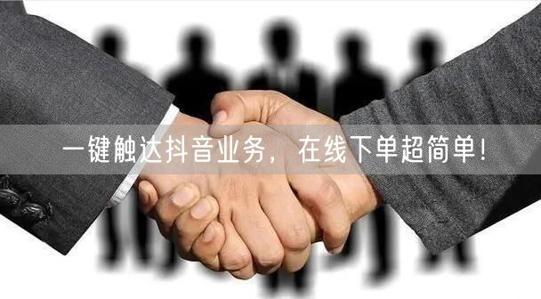 一键触达抖音业务，在线下单超简单！