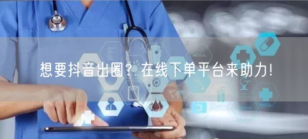 想要抖音出圈？在线下单平台来助力！