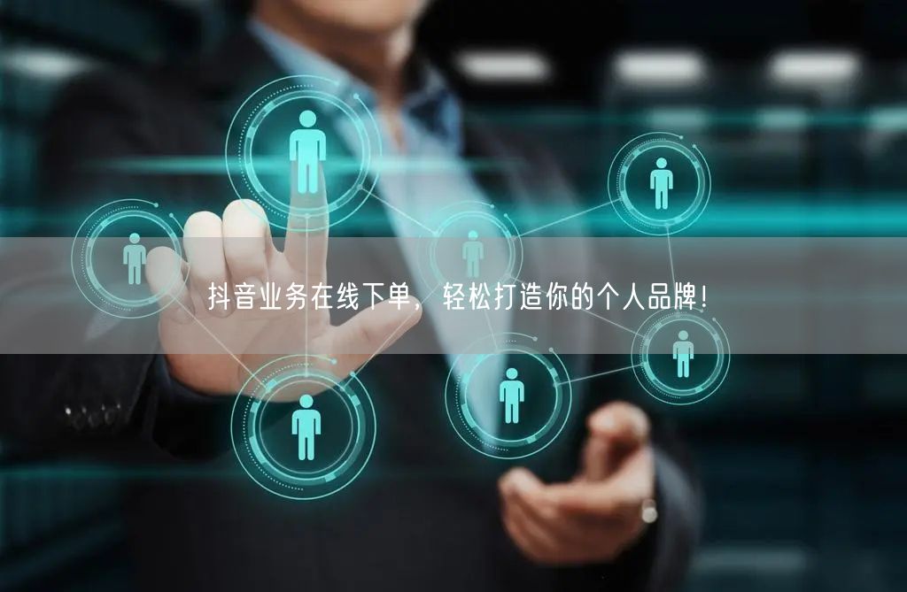 抖音业务在线下单，轻松打造你的个人品牌！