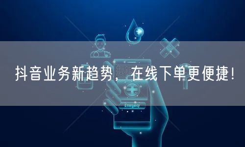 抖音业务新趋势，在线下单更便捷！