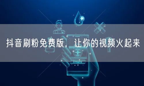 抖音刷粉免费版，让你的视频火起来