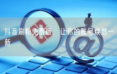 抖音刷粉免费版，让你的账号焕然一新