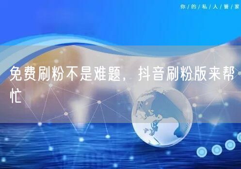 免费刷粉不是难题，抖音刷粉版来帮忙