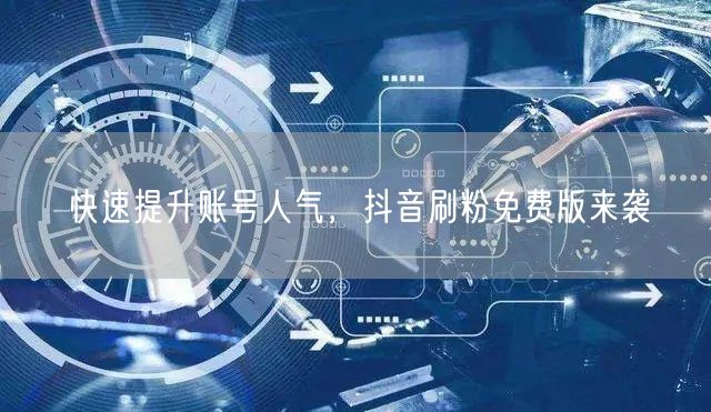 快速提升账号人气，抖音刷粉免费版来袭