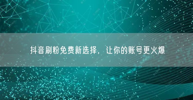 抖音刷粉免费新选择，让你的账号更火爆