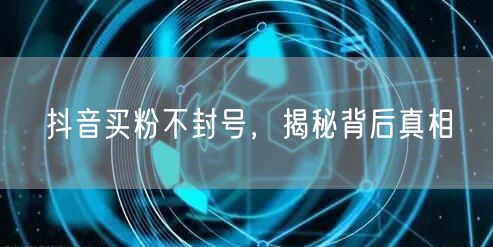 抖音买粉不封号，揭秘背后真相