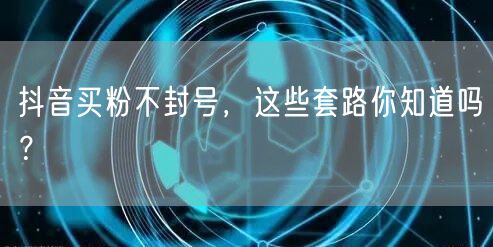 抖音买粉不封号，这些套路你知道吗？