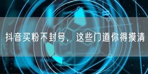 抖音买粉不封号，这些门道你得摸清