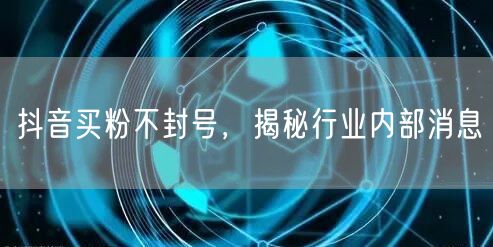 抖音买粉不封号，揭秘行业内部消息
