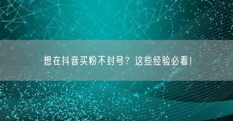 想在抖音买粉不封号？这些经验必看！