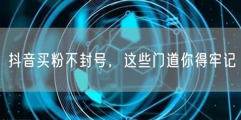 抖音买粉不封号，这些门道你得牢记