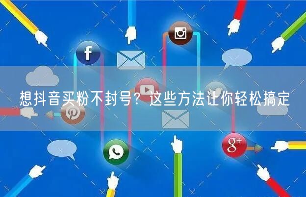 想抖音买粉不封号？这些方法让你轻松搞定