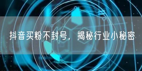 抖音买粉不封号，揭秘行业小秘密