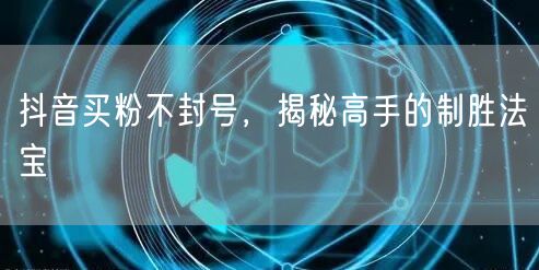抖音买粉不封号，揭秘高手的制胜法宝