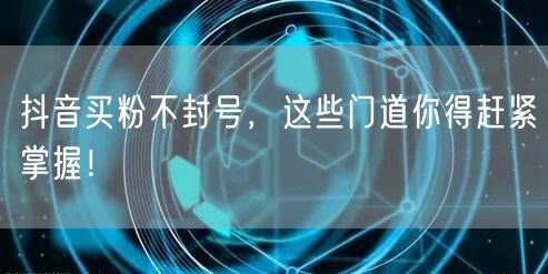 抖音买粉不封号，这些门道你得赶紧掌握！
