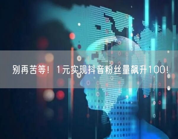 别再苦等！1元实现抖音粉丝量飙升100！