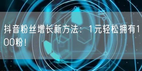 抖音粉丝增长新方法：1元轻松拥有100粉！