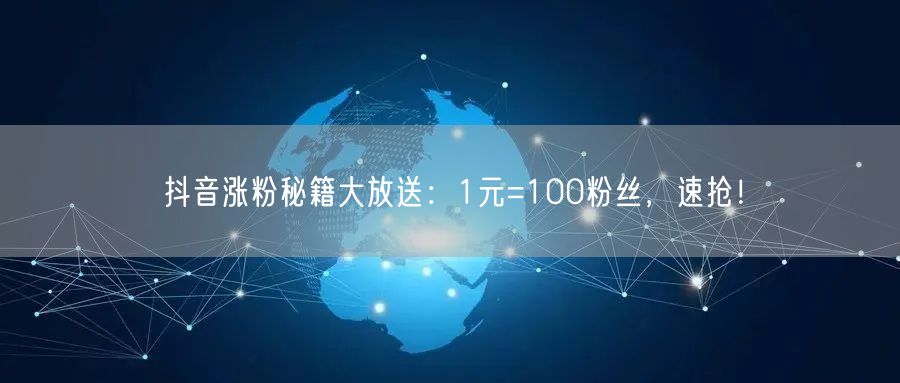 抖音涨粉秘籍大放送：1元=100粉丝，速抢！