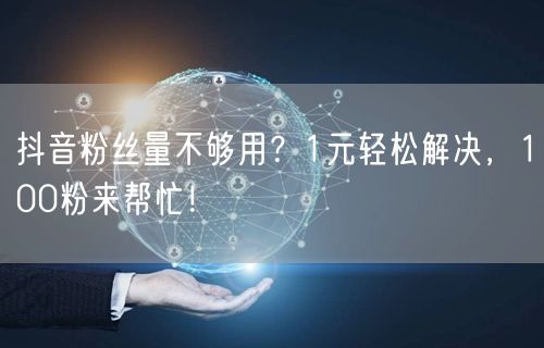 抖音粉丝量不够用？1元轻松解决，100粉来帮忙！