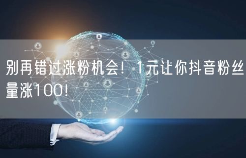别再错过涨粉机会！1元让你抖音粉丝量涨100！