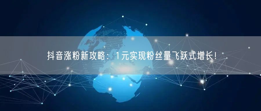 抖音涨粉新攻略：1元实现粉丝量飞跃式增长！