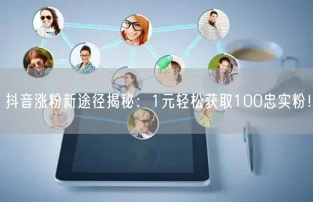 抖音涨粉新途径揭秘：1元轻松获取100忠实粉！