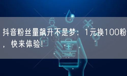 抖音粉丝量飙升不是梦：1元换100粉，快来体验！