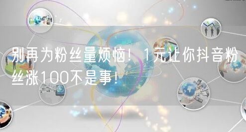 别再为粉丝量烦恼！1元让你抖音粉丝涨100不是事！
