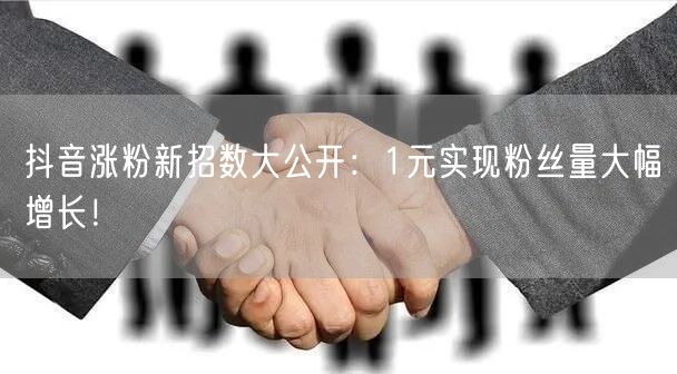 抖音涨粉新招数大公开：1元实现粉丝量大幅增长！