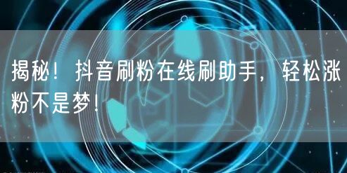 揭秘！抖音刷粉在线刷助手，轻松涨粉不是梦！