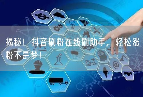 揭秘！抖音刷粉在线刷助手，轻松涨粉不是梦！