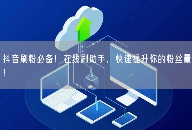 抖音刷粉必备！在线刷助手，快速提升你的粉丝量！