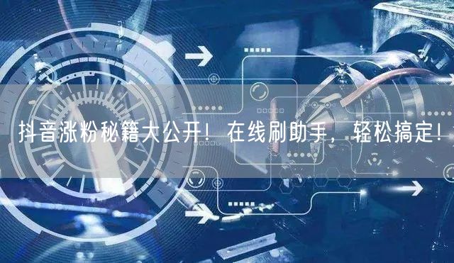 抖音涨粉秘籍大公开！在线刷助手，轻松搞定！
