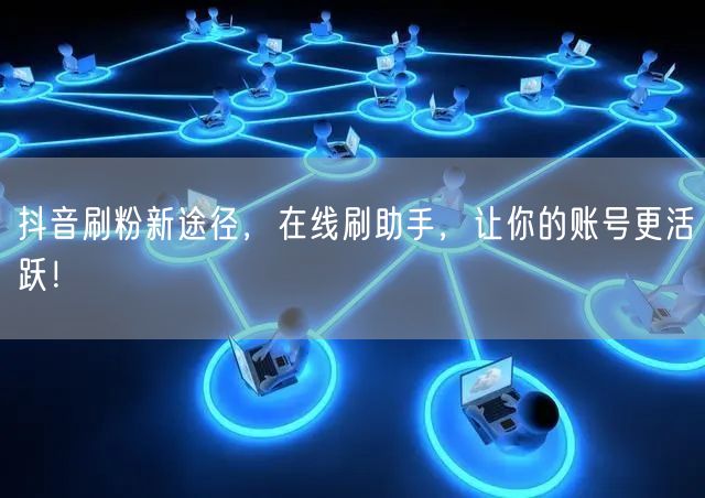 抖音刷粉新途径，在线刷助手，让你的账号更活跃！